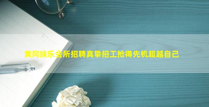 黄冈娱乐会所招聘真挚招工抢得先机超越自己